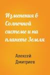 Алексей Дмитриев - Изменения в Солнечной системе и на планете Земля