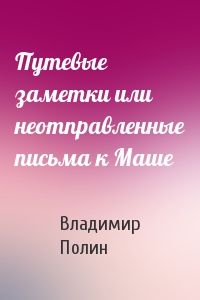 Путевые заметки или неотправленные письма к Маше