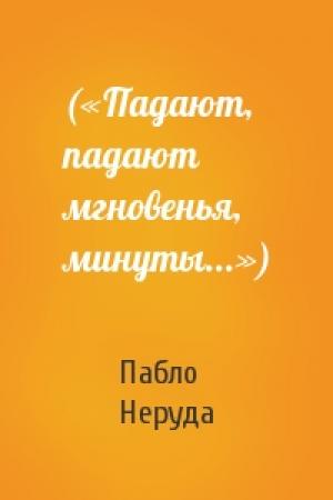 Обложка книги «(«Падают, падают мгновенья, минуты...»)» — Пабло Неруда
