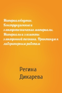 Материаловедение. Конструкционные и электротехнические материалы. Материалы и элементы электронной техники. Практикум к лабораторным работам