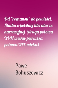Od "romansu" do powieści. Studia o polskiej literaturze narracyjnej (druga połowa XVII wieku-pierwsza połowa XIX wieku)