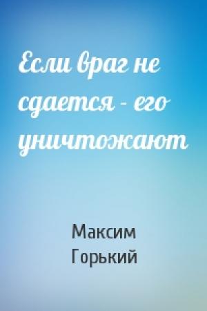 Обложка книги «Если враг не сдается - его уничтожают» — Максим Горький