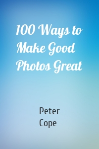 100 Ways to Make Good Photos Great