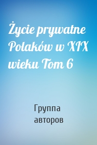 Życie prywatne Polaków w XIX wieku Tom 6