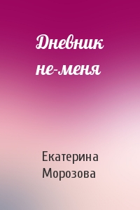 Екатерина Морозова - Дневник не-меня