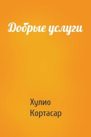 Обложка книги «Добрые услуги» — Хулио Кортасар