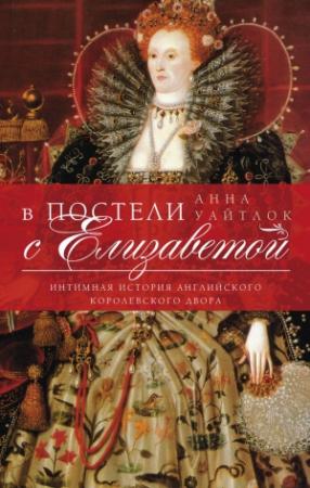 Обложка книги «В постели с Елизаветой. Интимная история английского королевского двора» — Анна Уайтлок