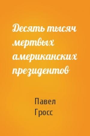 Обложка книги «Десять тысяч мертвых американских президентов» — Павел Гросс