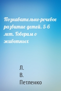 Познавательно-речевое развитие детей. 5-6 лет. Говорим о животных