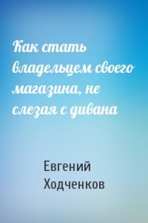 Обложка книги «Как стать владельцем своего магазина, не слезая с дивана» — Евгений Ходченков