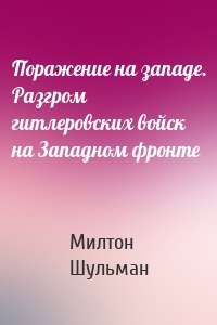 Поражение на западе. Разгром гитлеровских войск на Западном фронте