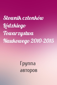 Słownik członków Łódzkiego Towarzystwa Naukowego 2010-2015