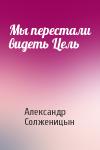 Александр Солженицын - Мы перестали видеть Цель