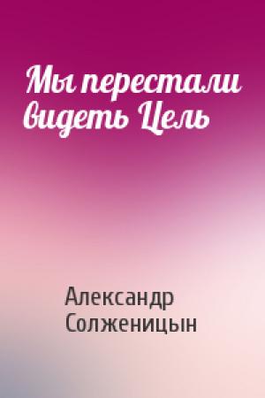 Обложка книги «Мы перестали видеть Цель» — Александр Солженицын