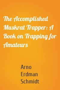 The Accomplished Muskrat Trapper: A Book on Trapping for Amateurs