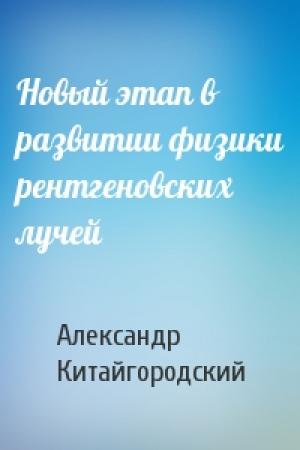 Обложка книги «Новый этап в развитии физики рентгеновских лучей» — Александр Китайгородский