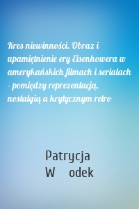 Kres niewinności. Obraz i upamiętnienie ery Eisenhowera w amerykańskich filmach i serialach - pomiędzy reprezentacją, nostalgią a krytycznym retro