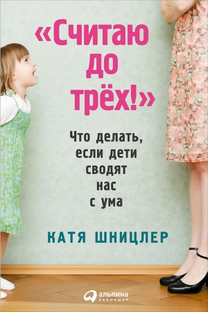 Обложка книги ««Считаю до трех!»: Что делать, если дети сводят нас с ума» — Катя Шницлер