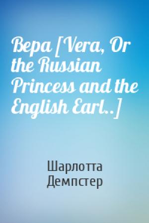Обложка книги «Вера [Vera, Or the Russian Princess and the English Earl..]» — Шарлотта Демпстер