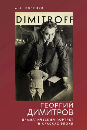 Обложка книги «Георгий Димитров. Драматический портрет в красках эпохи» — Александр Полещук