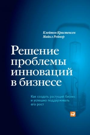 Обложка книги «Решение проблемы инноваций в бизнесе. Как создать растущий бизнес и успешно поддерживать его рост» — Клейтон Кристенсен, Майкл Рейнор