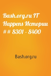 Bash.org.ru - Bash.org.ru IT Happens Истории ## 8301 – 8400