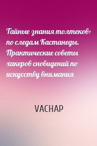 Тайные знания толтеков: по следам Кастанеды. Практические советы хакеров сновидений по искусству внимания