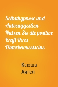 Selbsthypnose und Autosuggestion - Nutzen Sie die positive Kraft Ihres Unterbewusstseins