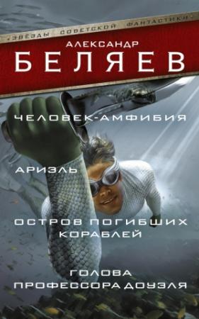 Обложка книги «Человек-амфибия. Ариэль. Остров погибших кораблей. Голова профессора Доуэля» — Александр Беляев