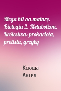 Mega hit na maturę. Biologia 2. Metabolizm. Królestwa: prokariota, protista, grzyby