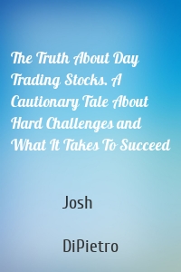 The Truth About Day Trading Stocks. A Cautionary Tale About Hard Challenges and What It Takes To Succeed