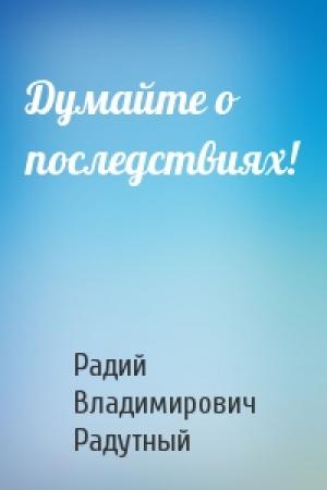 Обложка книги «Думайте о последствиях!» — Радий Радутный