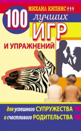 Обложка книги «100 лучших игр и упражнений для успешного супружества и счастливого родительства» — Михаил Кипнис