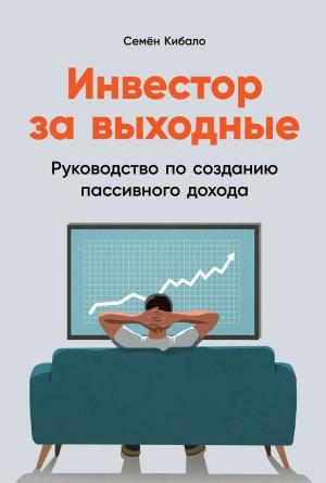 Обложка книги «Инвестор за выходные. Руководство по созданию пассивного дохода» — Семён Кибало