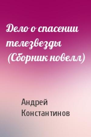 Обложка книги «Дело о спасении телезвезды (Сборник новелл)» — Андрей Константинов