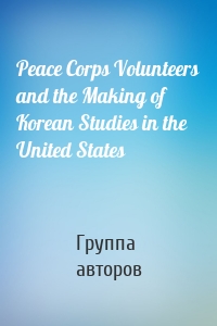 Peace Corps Volunteers and the Making of Korean Studies in the United States