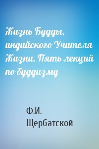 Жизнь Будды, индийского Учителя Жизни. Пять лекций по буддизму