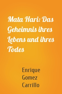 Mata Hari: Das Geheimnis ihres Lebens und ihres Todes