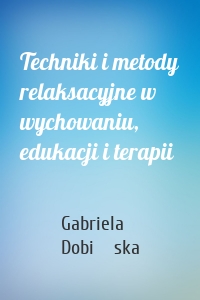 Techniki i metody relaksacyjne w wychowaniu, edukacji i terapii