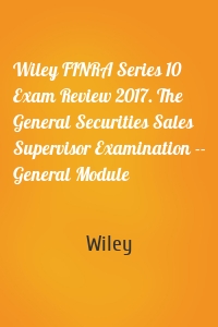 Wiley FINRA Series 10 Exam Review 2017. The General Securities Sales Supervisor Examination -- General Module