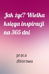 Jak żyć? Wielka księga inspiracji na 365 dni