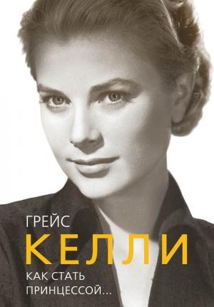 Обложка книги «Грейс Келли. Как стать принцессой…» — Елена Таничева