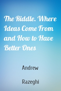 The Riddle. Where Ideas Come From and How to Have Better Ones