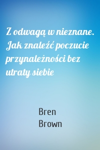 Z odwagą w nieznane. Jak znaleźć poczucie przynależności bez utraty siebie