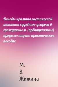 Основы криминалистической тактики судебного допроса в гражданском (арбитражном) процессе: научно-практическое пособие