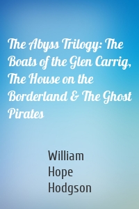 The Abyss Trilogy: The Boats of the Glen Carrig, The House on the Borderland & The Ghost Pirates