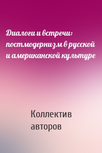 Диалоги и встречи: постмодернизм в русской и американской культуре