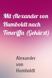 Mit Alexander von Humboldt nach Teneriffa (Gekürzt)