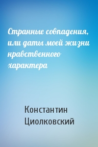 Константин Циолковский - Странные совпадения, или даты моей жизни нравственного характера