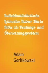 Individualästhetische Leitmotive Rainer Maria Rilke als Deutungs- und Übersetzungsproblem
